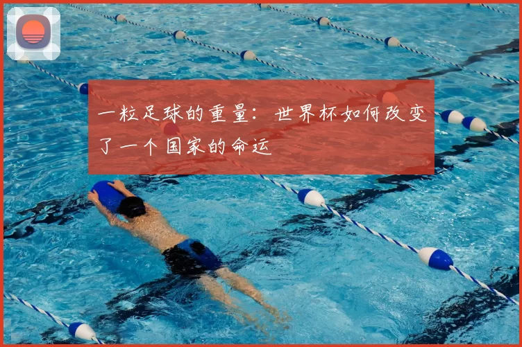 一粒足球的重量:世界杯如何改变了一个国家的命运