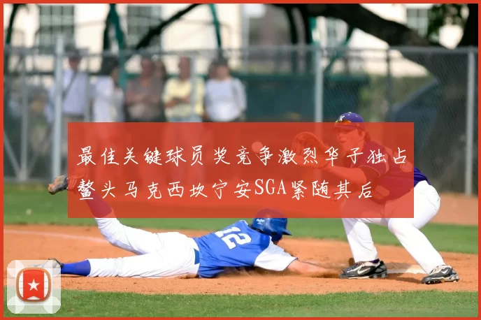 最佳关键球员奖竞争激烈华子独占鳌头马克西坎宁安SGA紧随其后