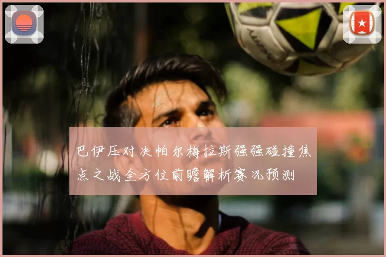 巴伊压对决帕尔梅拉斯强强碰撞焦点之战全方位前瞻解析赛况预测