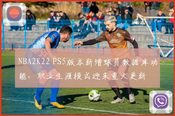 NBA2K22 PS5版本新增球员数据库功能，职业生涯模式迎来重大更新