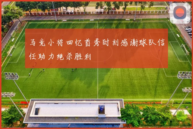马竞小将回忆首秀时刻感谢球队信任助力绝杀胜利