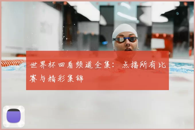 世界杯回看频道全集:点播所有比赛与精彩集锦