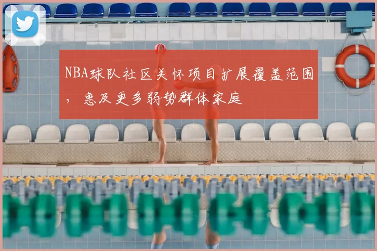 NBA球队社区关怀项目扩展覆盖范围，惠及更多弱势群体家庭