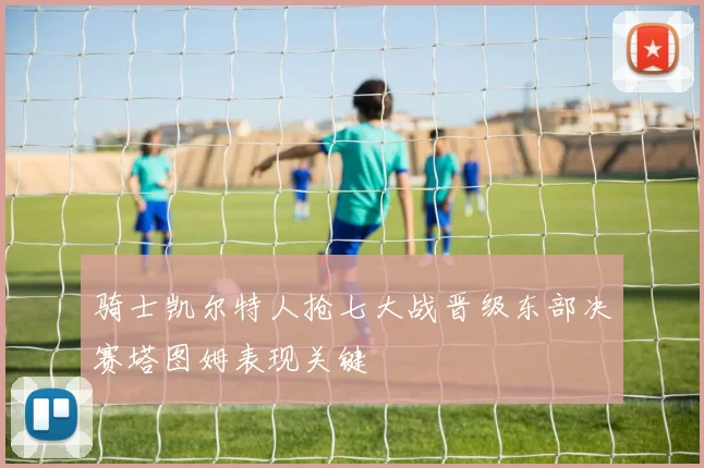 骑士凯尔特人抢七大战晋级东部决赛塔图姆表现关键
