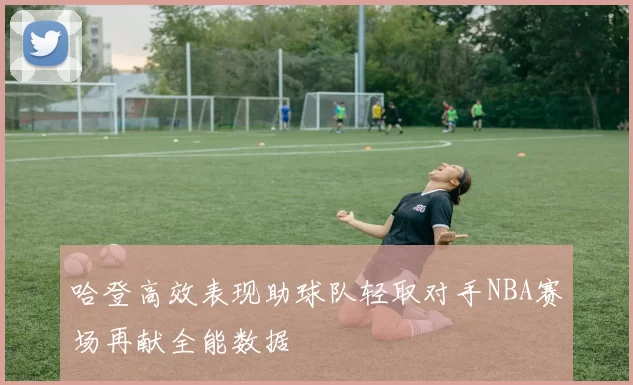 哈登高效表现助球队轻取对手NBA赛场再献全能数据